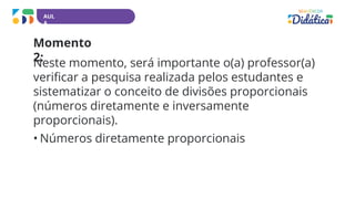 AUL
A
Momento
2:
Neste momento, será importante o(a) professor(a)
verificar a pesquisa realizada pelos estudantes e
sistematizar o conceito de divisões proporcionais
(números diretamente e inversamente
proporcionais).
• Números diretamente proporcionais
 