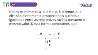 AUL
A
Dados os números a, b, c e d, e, f, dizemos que
eles são diretamente proporcionais quando a
igualdade entre as respectivas razões possuem o
mesmo valor. Dessa forma, concluímos que:
a = b
= c
= k b
c
d
 