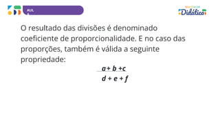 AUL
A
O resultado das divisões é denominado
coeficiente de proporcionalidade. E no caso das
proporções, também é válida a seguinte
propriedade:
a+ b +c
d + e + f
 