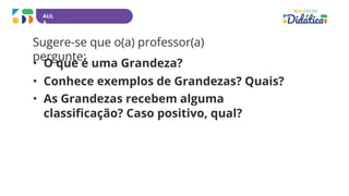 AUL
A
Sugere-se que o(a) professor(a)
pergunte:
• O que é uma Grandeza?
• Conhece exemplos de Grandezas? Quais?
• As Grandezas recebem alguma
classificação? Caso positivo, qual?
 