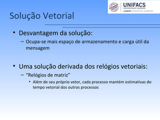 Solução Vetorial
• Desvantagem da solução:
– Ocupa-se mais espaço de armazenamento e carga útil da
mensagem
• Uma solução derivada dos relógios vetoriais:
– “Relógios de matriz”
• Além de seu próprio vetor, cada processo mantém estimativas do
tempo vetorial dos outros processos
 