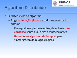 Algoritmo Distribuído
• Características do algoritmo:
– Exige ordenação global de todos os eventos do
sistema
• Para qualquer par de eventos, deve haver um
consenso sobre qual deles aconteceu antes
• Baseado no algoritmo de Lamport para
sincronização de relógios lógicos
 