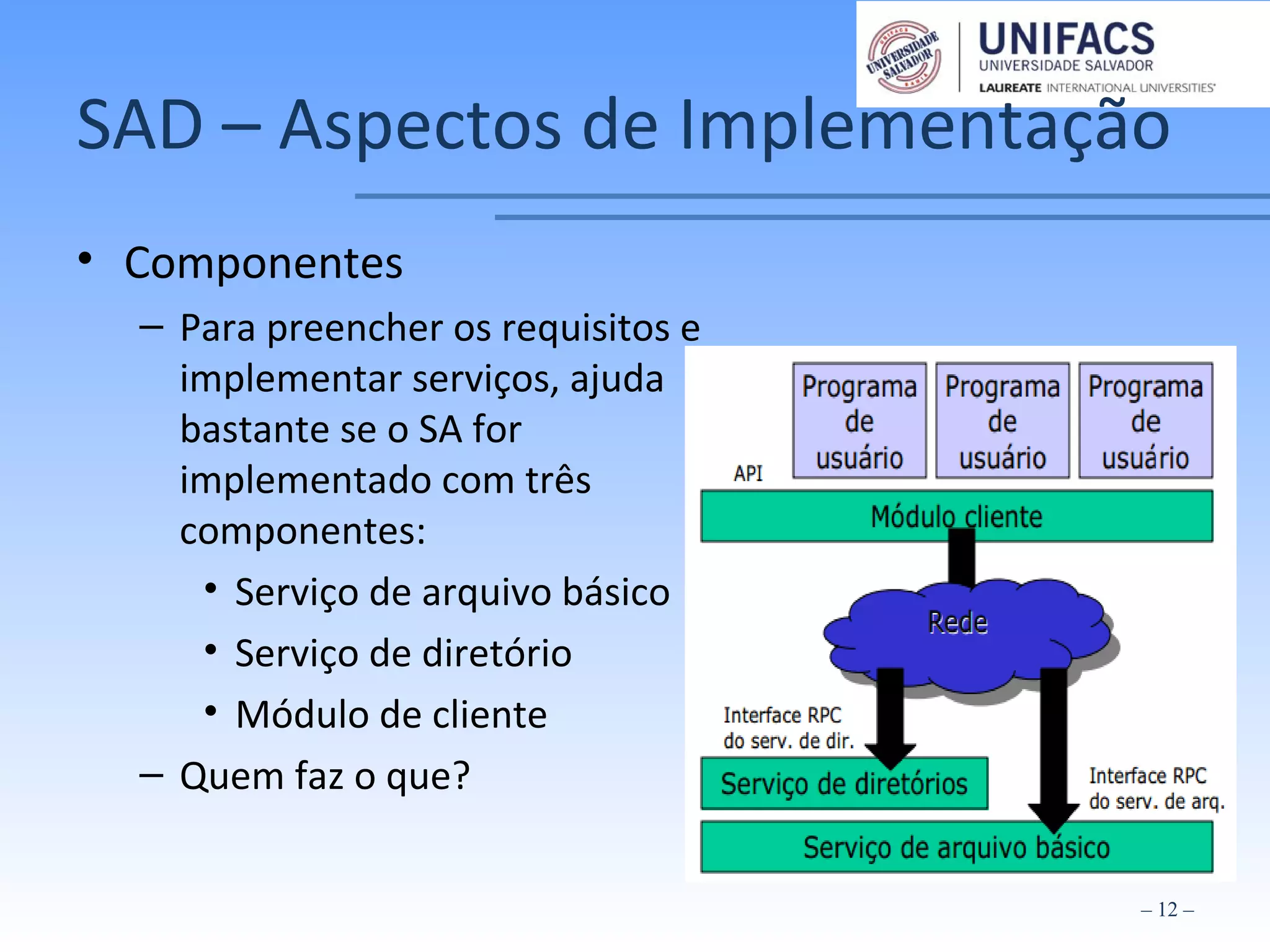 SAD – Aspectos de Implementação
• Componentes
– Para preencher os requisitos e
implementar serviços, ajuda
bastante se o SA for
implementado com três
componentes:
• Serviço de arquivo básico
• Serviço de diretório
• Módulo de cliente
– Quem faz o que?
– 12 –
 