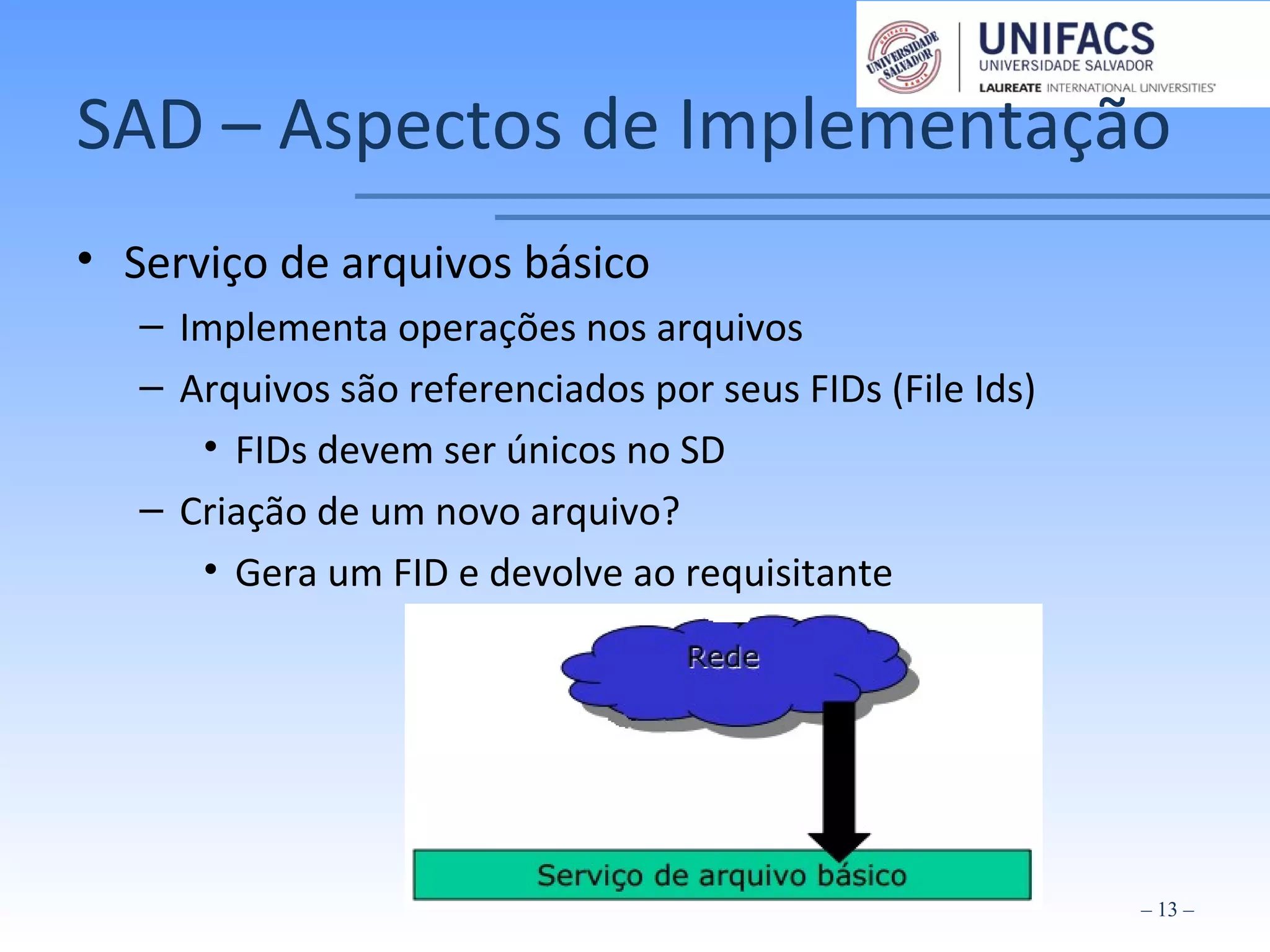 SAD – Aspectos de Implementação
• Serviço de arquivos básico
– Implementa operações nos arquivos
– Arquivos são referenciados por seus FIDs (File Ids)
• FIDs devem ser únicos no SD
– Criação de um novo arquivo?
• Gera um FID e devolve ao requisitante
– 13 –
 