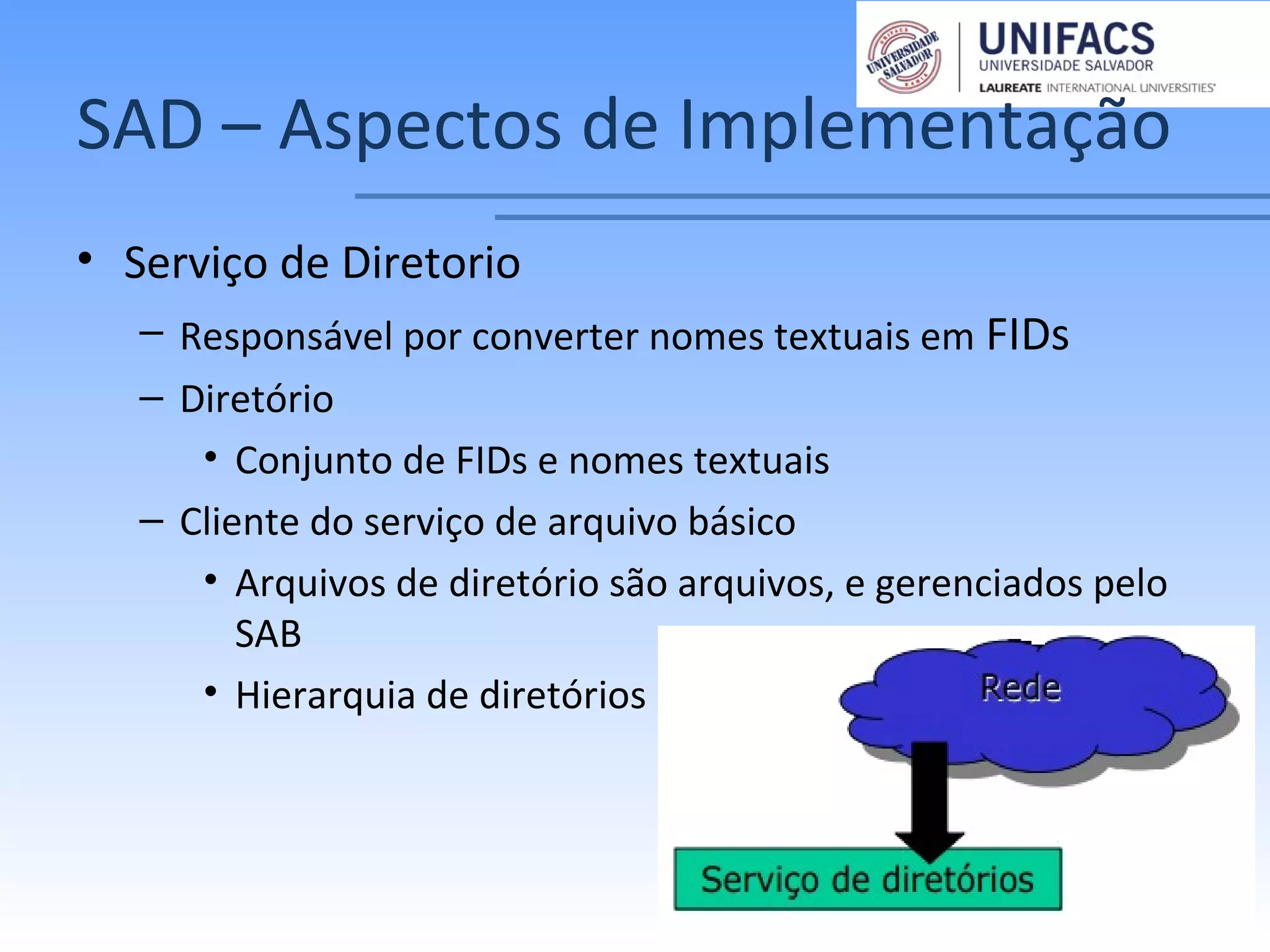 SAD – Aspectos de Implementação
• Serviço de Diretorio
– Responsável por converter nomes textuais em FIDs
– Diretório
• Conjunto de FIDs e nomes textuais
– Cliente do serviço de arquivo básico
• Arquivos de diretório são arquivos, e gerenciados pelo
SAB
• Hierarquia de diretórios
– 14 –
 