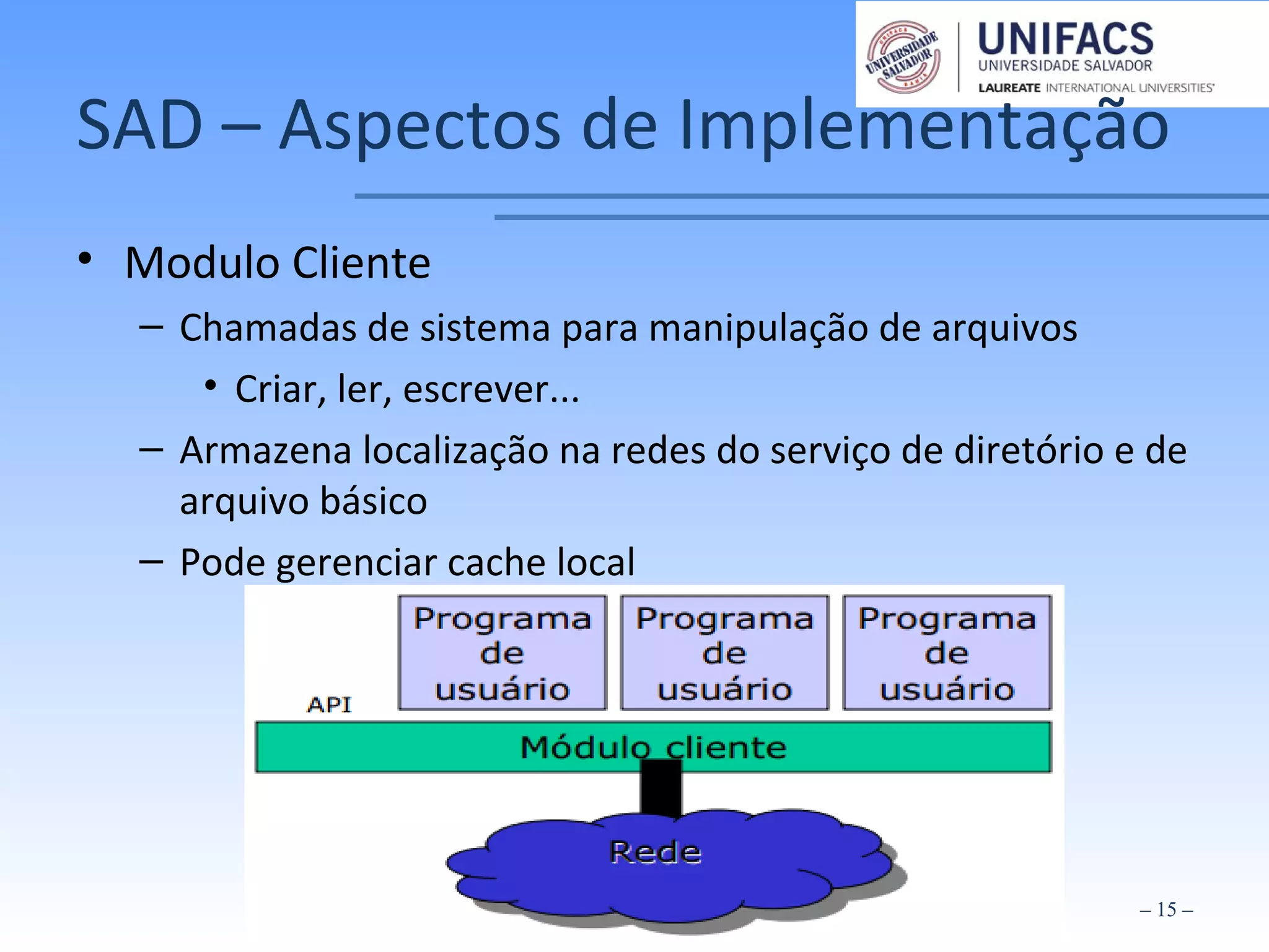SAD – Aspectos de Implementação
• Modulo Cliente
– Chamadas de sistema para manipulação de arquivos
• Criar, ler, escrever...
– Armazena localização na redes do serviço de diretório e de
arquivo básico
– Pode gerenciar cache local
– 15 –
 