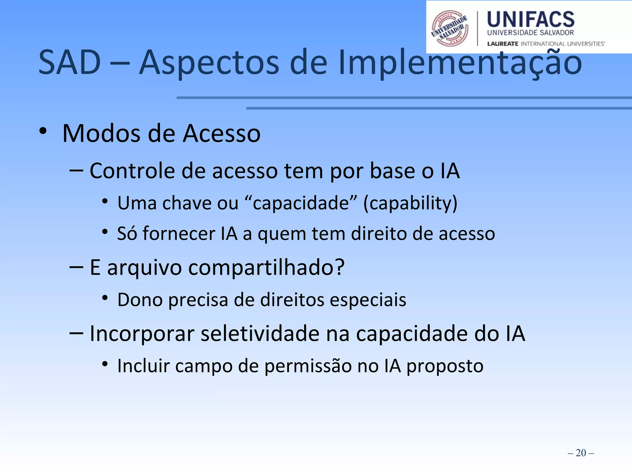 SAD – Aspectos de Implementação
• Modos de Acesso
– Controle de acesso tem por base o IA
• Uma chave ou “capacidade” (capability)
• Só fornecer IA a quem tem direito de acesso
– E arquivo compartilhado?
• Dono precisa de direitos especiais
– Incorporar seletividade na capacidade do IA
• Incluir campo de permissão no IA proposto
– 20 –
 
