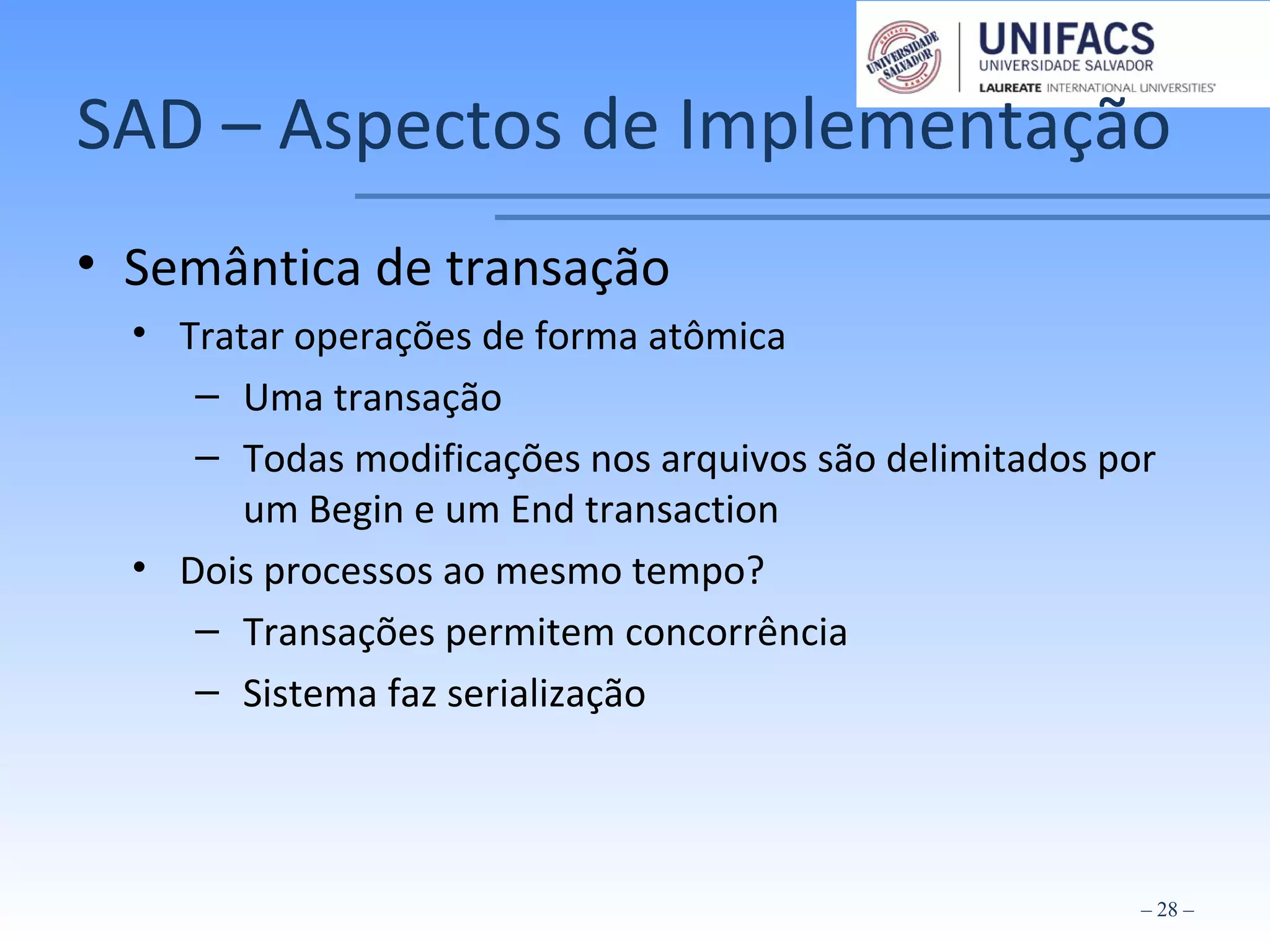SAD – Aspectos de Implementação
• Semântica de transação
• Tratar operações de forma atômica
– Uma transação
– Todas modificações nos arquivos são delimitados por
um Begin e um End transaction
• Dois processos ao mesmo tempo?
– Transações permitem concorrência
– Sistema faz serialização
– 28 –
 