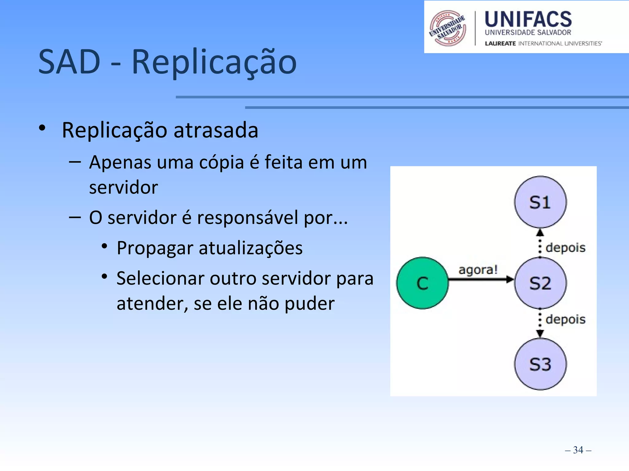 SAD - Replicação
• Replicação atrasada
– Apenas uma cópia é feita em um
servidor
– O servidor é responsável por...
• Propagar atualizações
• Selecionar outro servidor para
atender, se ele não puder
– 34 –
 
