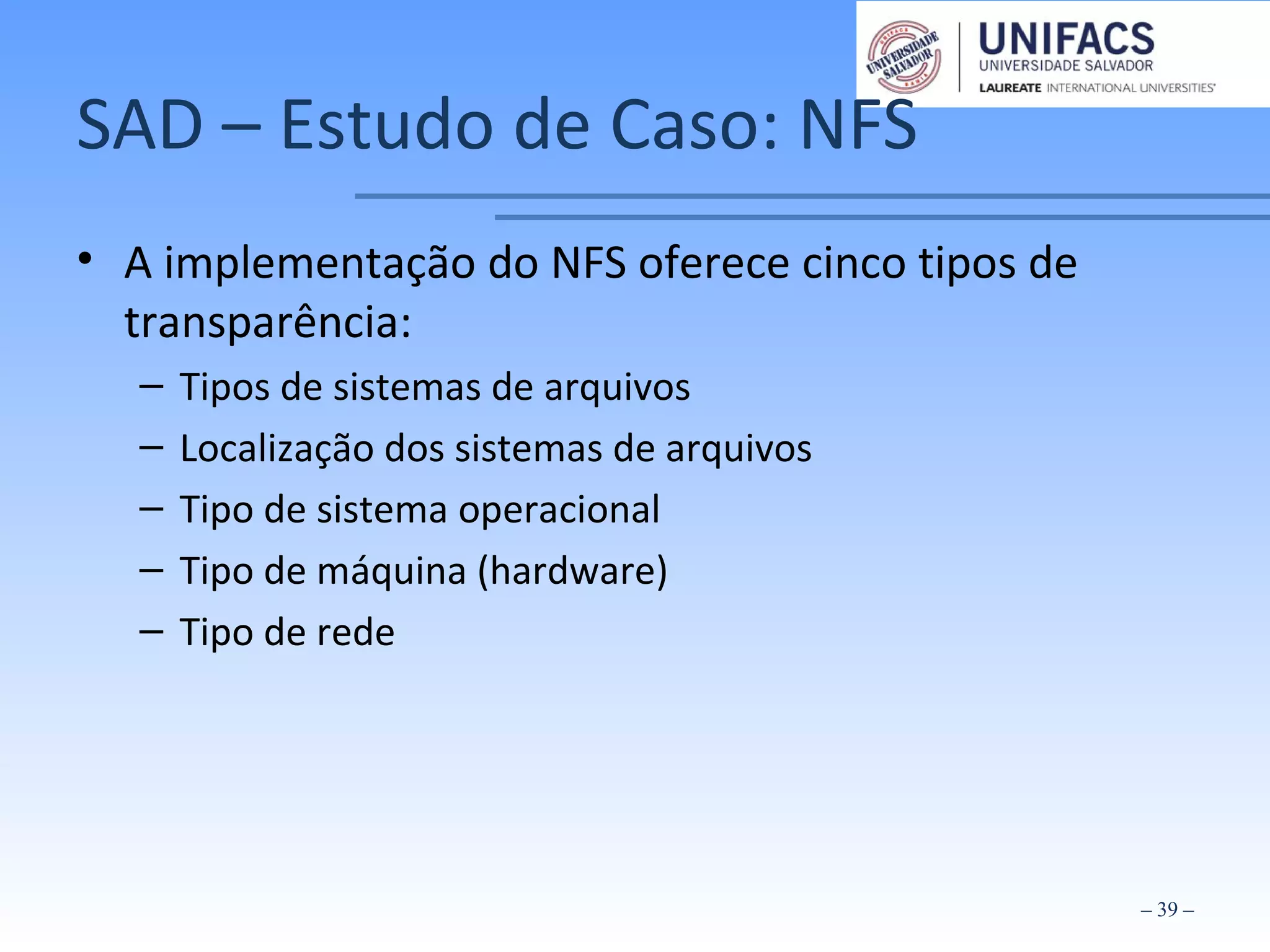 SAD – Estudo de Caso: NFS
• A implementação do NFS oferece cinco tipos de
transparência:
– Tipos de sistemas de arquivos
– Localização dos sistemas de arquivos
– Tipo de sistema operacional
– Tipo de máquina (hardware)
– Tipo de rede
– 39 –
 