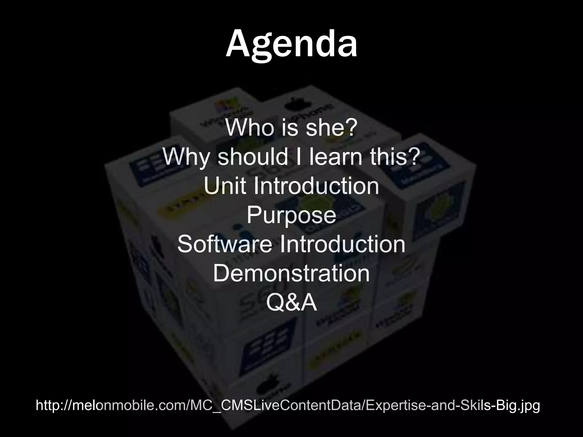Agenda
                       Who is she?
                  Why should I learn this?
                     Unit Introduction
                         Purpose
                   Software Introduction
                      Demonstration
                           Q&A



http://melonmobile.com/MC_CMSLiveContentData/Expertise-and-Skils-Big.jpg
 
