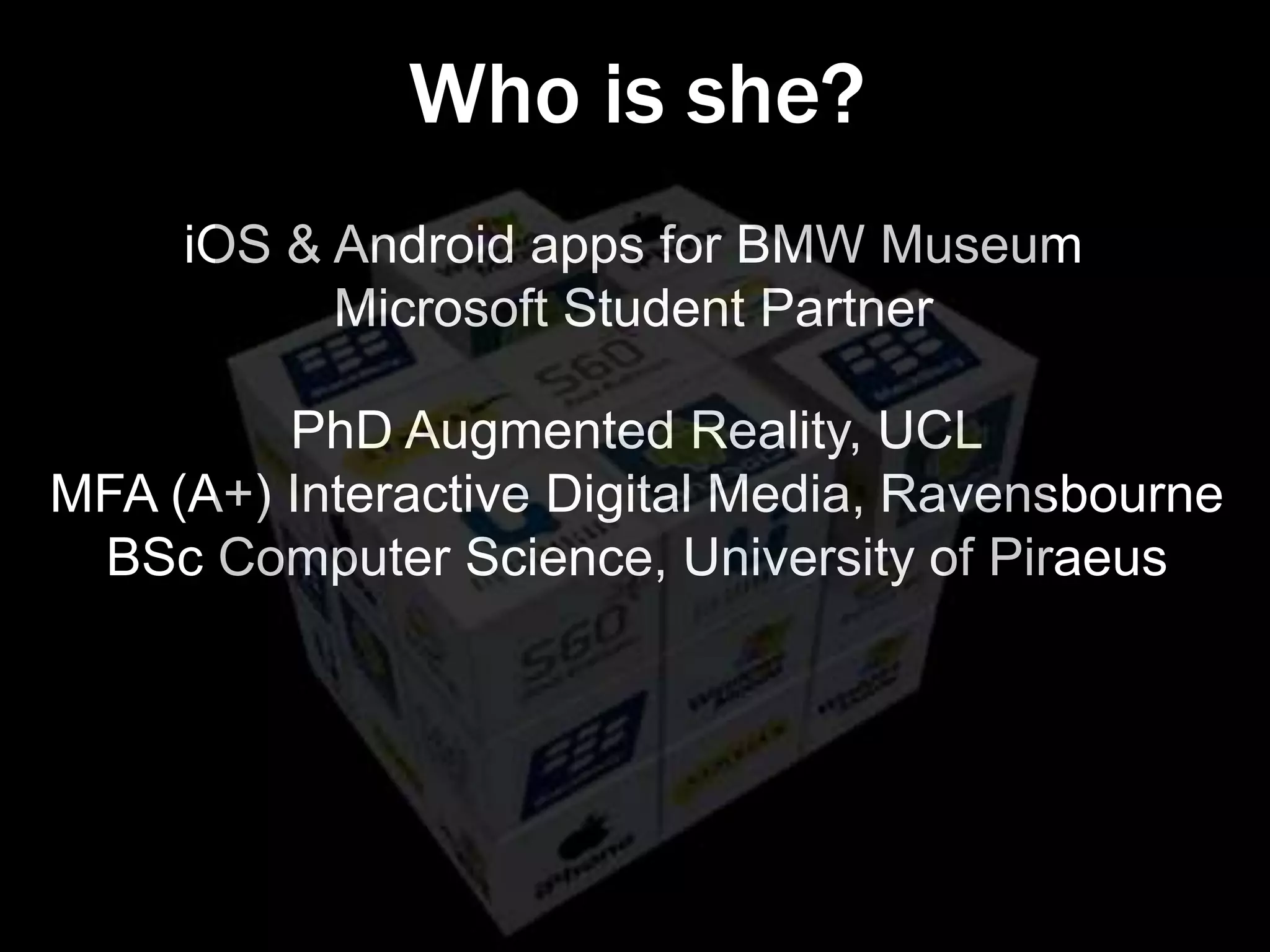 Who is she?
     iOS & Android apps for BMW Museum
           Microsoft Student Partner

         PhD Augmented Reality, UCL
MFA (A+) Interactive Digital Media, Ravensbourne
 BSc Computer Science, University of Piraeus
 