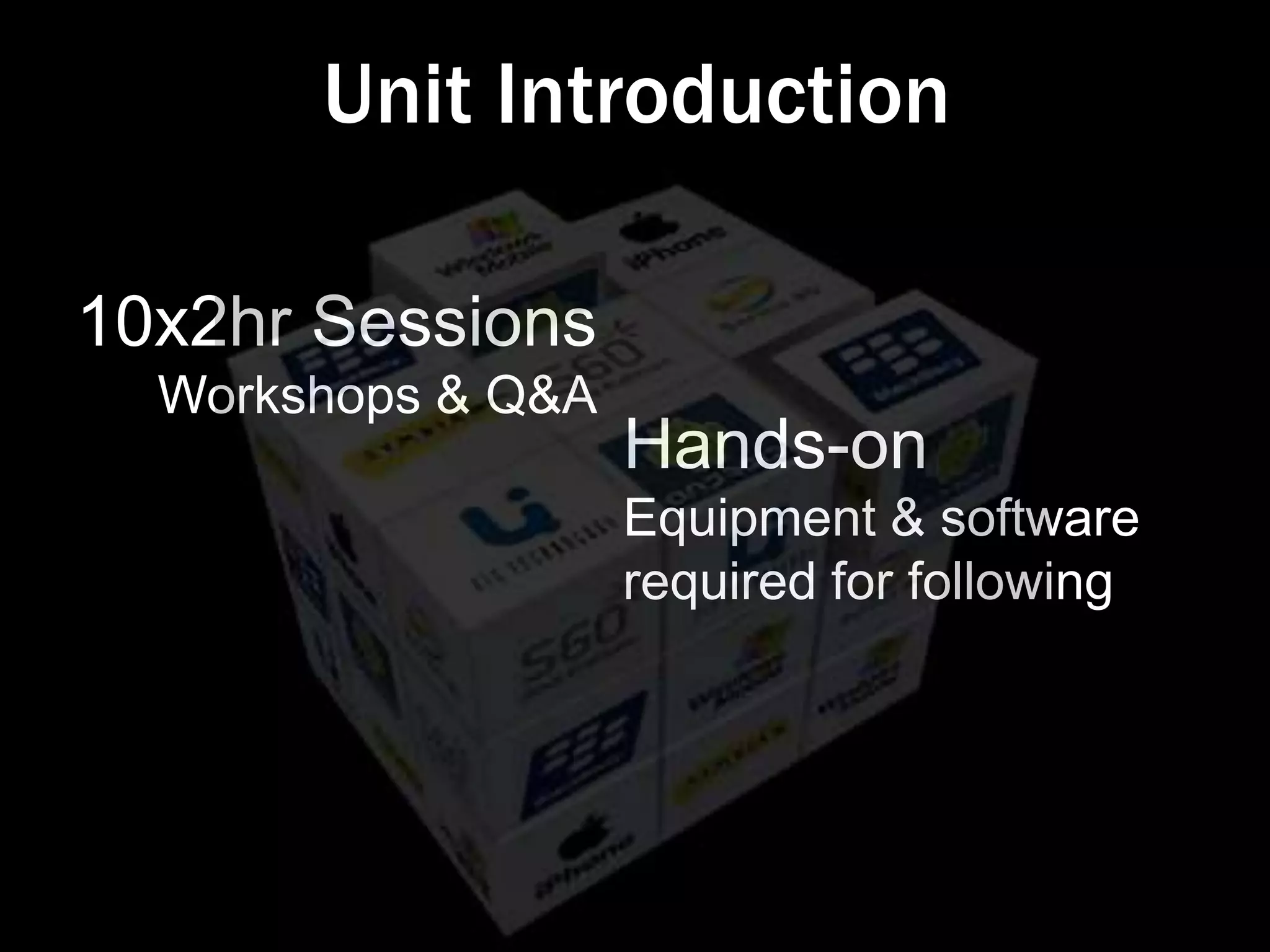 Unit Introduction

10x2hr Sessions
  Workshops & Q&A
                    Hands-on
                    Equipment & software
                    required for following
 