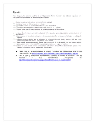 Ejemplo:
 López Frías, B., & Hinojosa Kleen, E. (2003). Cursos.aiu.edu. Obtenido de REACTIVOS
DE EVALUACIÓN: http://cursos.aiu.edu/Evaluacion%20Educativa/pdf/Tema%204.pdf
 Ortiz, S. (2012). Elaboración de exámenes. Obtenido de Diseño de reactivos: Tipos de
reactivos y sus características recuperado de:
http://elaboraciondeexamenes.blogspot.mx/2012/01/tipos-de-reactivos.html
 
