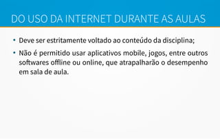DO USO DA INTERNET DURANTE AS AULAS
●
Deve ser estritamente voltado ao conteúdo da disciplina;
●
Não é permitido usar aplicativos mobile, jogos, entre outros
softwares ofline ou online, que atrapalharão o desempenho
em sala de aula.
 
