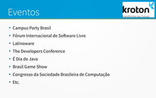 Eventos
●
Campus Party Brasil
●
Fórum Internacional de Software Livre
●
Latinoware
●
The Developers Conference
●
É Dia de Java
●
Brasil Game Show
●
Congresso da Sociedade Brasileira de Computação
●
Etc.
 