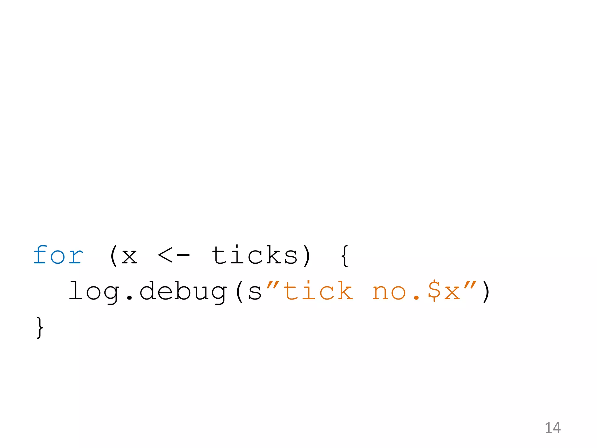 14 for (x <- ticks) { log.debug(s”tick no.$x”) } 