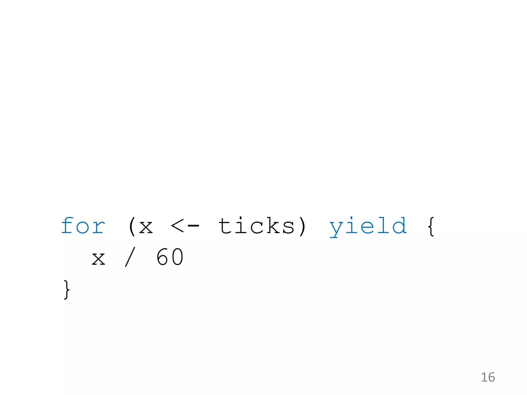 for (x <- ticks) yield { x / 60 } 16 