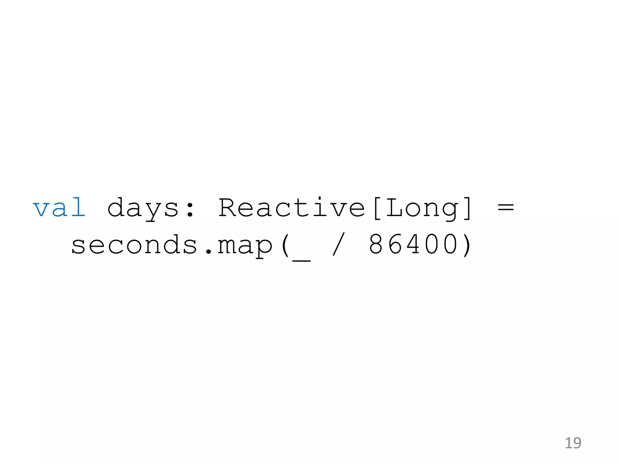 val days: Reactive[Long] = seconds.map(_ / 86400) 19 