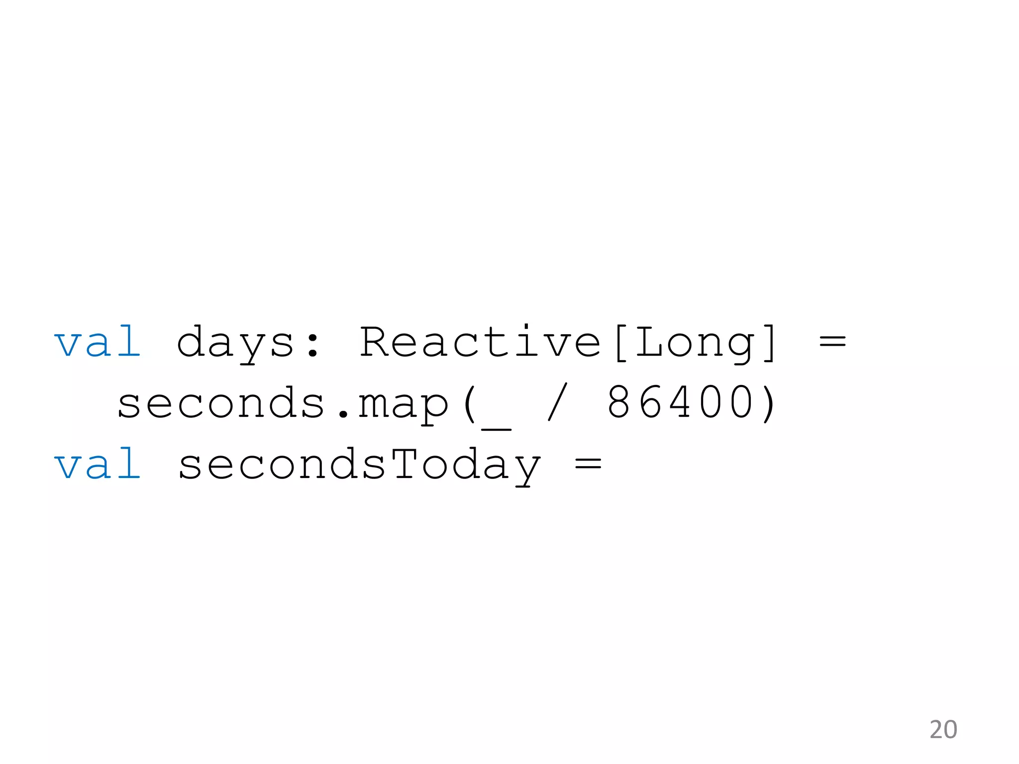 val days: Reactive[Long] = seconds.map(_ / 86400) val secondsToday = 20 