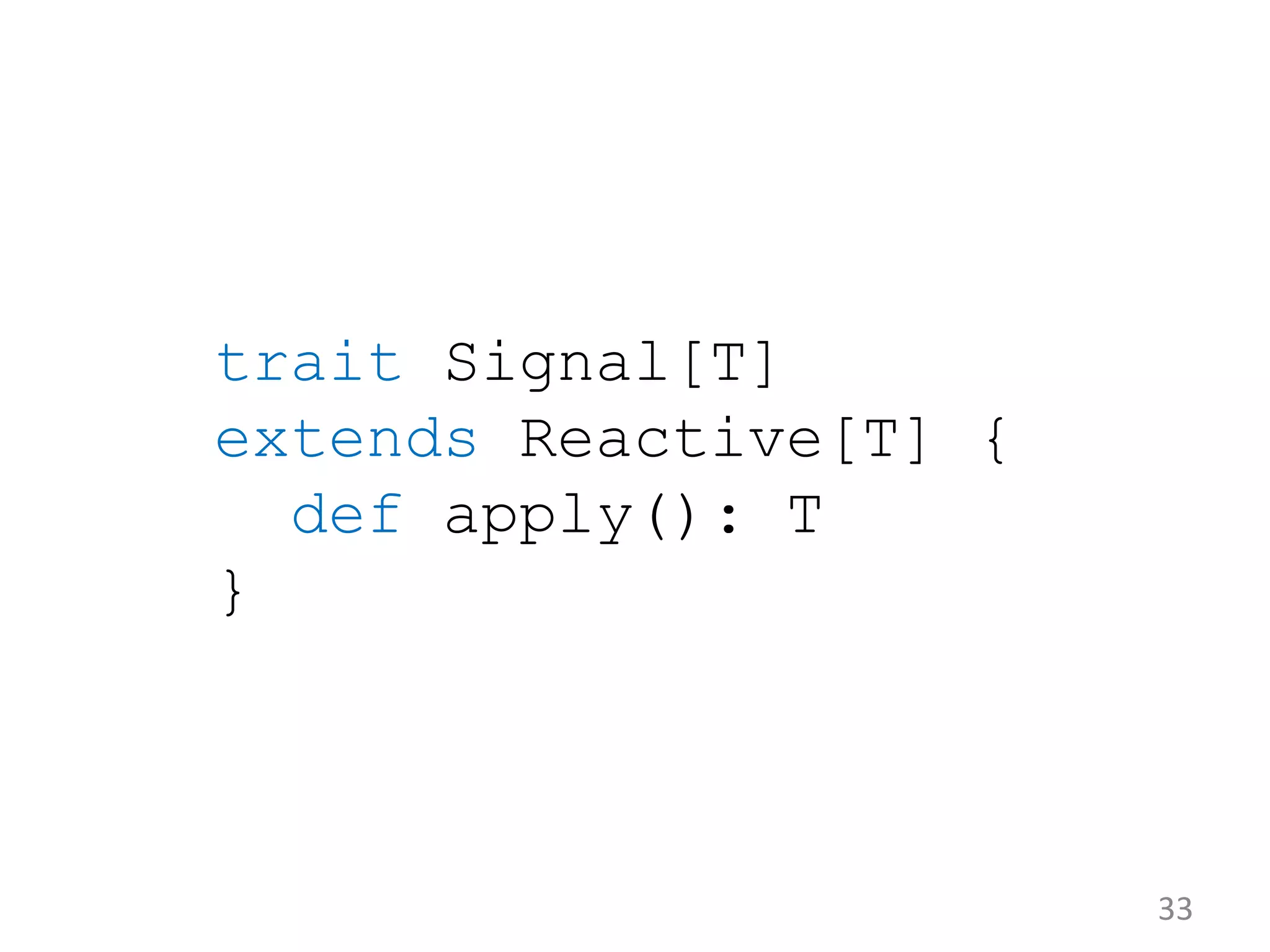 33 trait Signal[T] extends Reactive[T] { def apply(): T } 