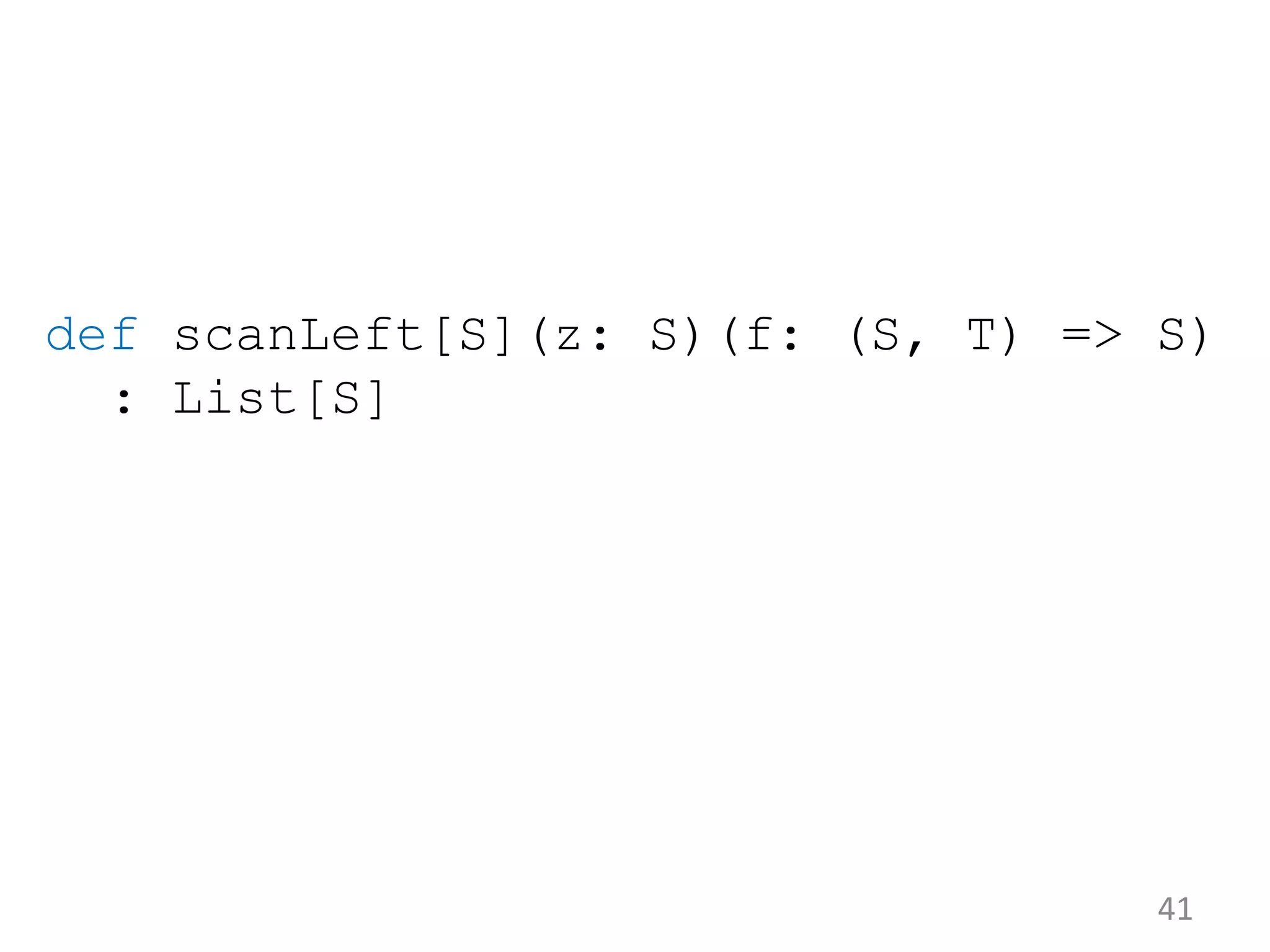 41 def scanLeft[S](z: S)(f: (S, T) => S) : List[S] 