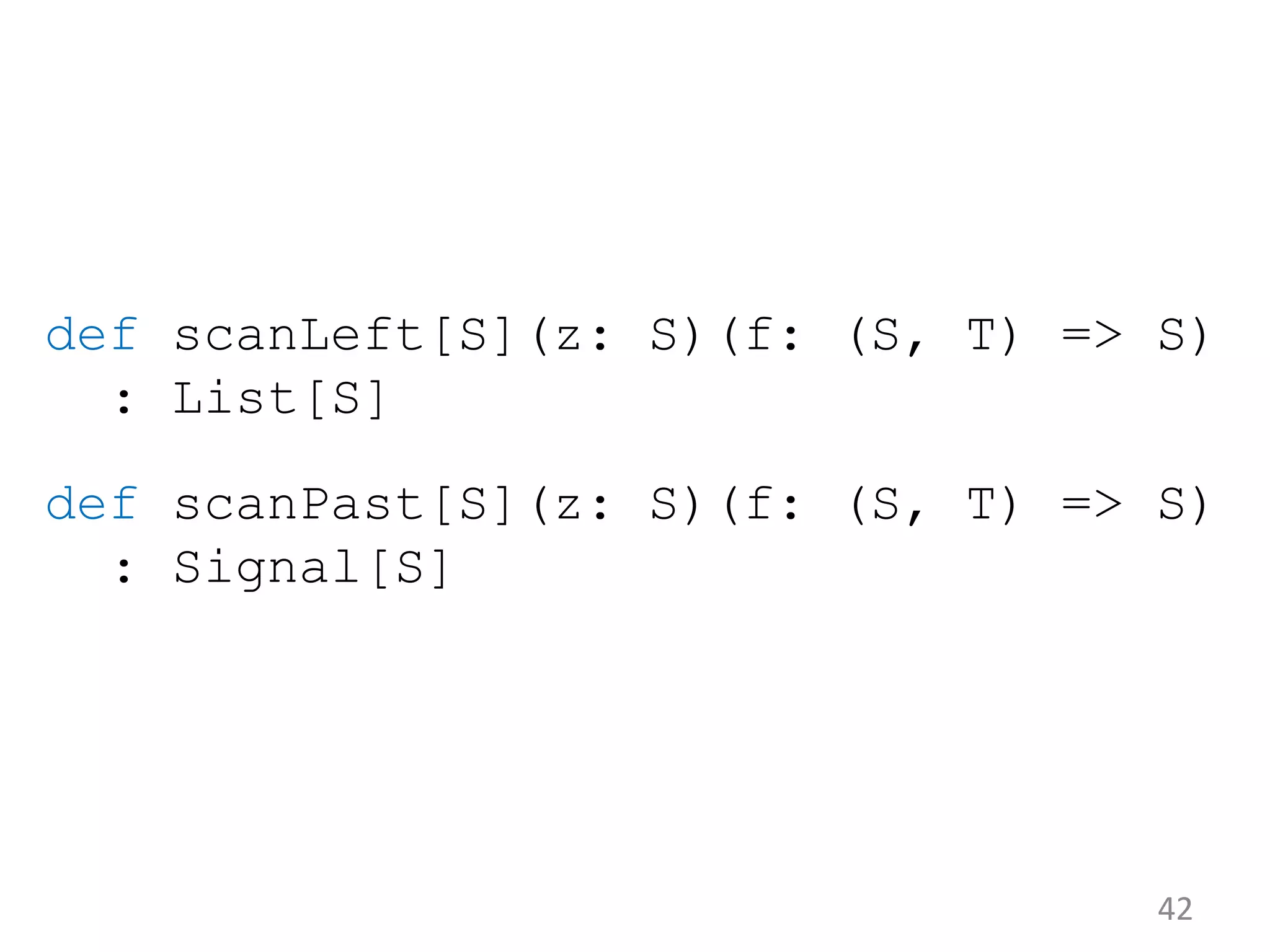 42 def scanLeft[S](z: S)(f: (S, T) => S) : List[S] def scanPast[S](z: S)(f: (S, T) => S) : Signal[S] 
