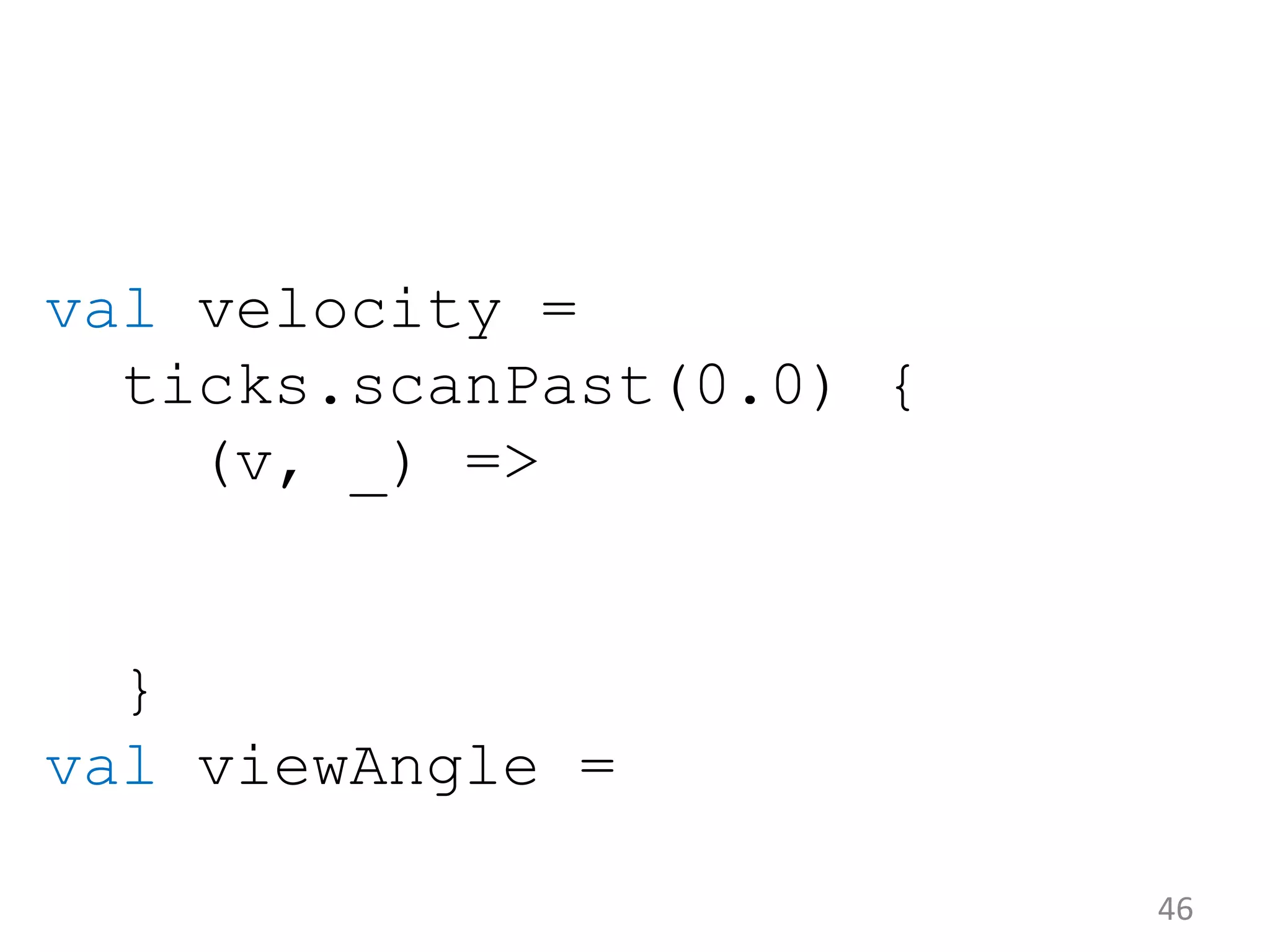 46 val velocity = ticks.scanPast(0.0) { (v, _) => } val viewAngle = 