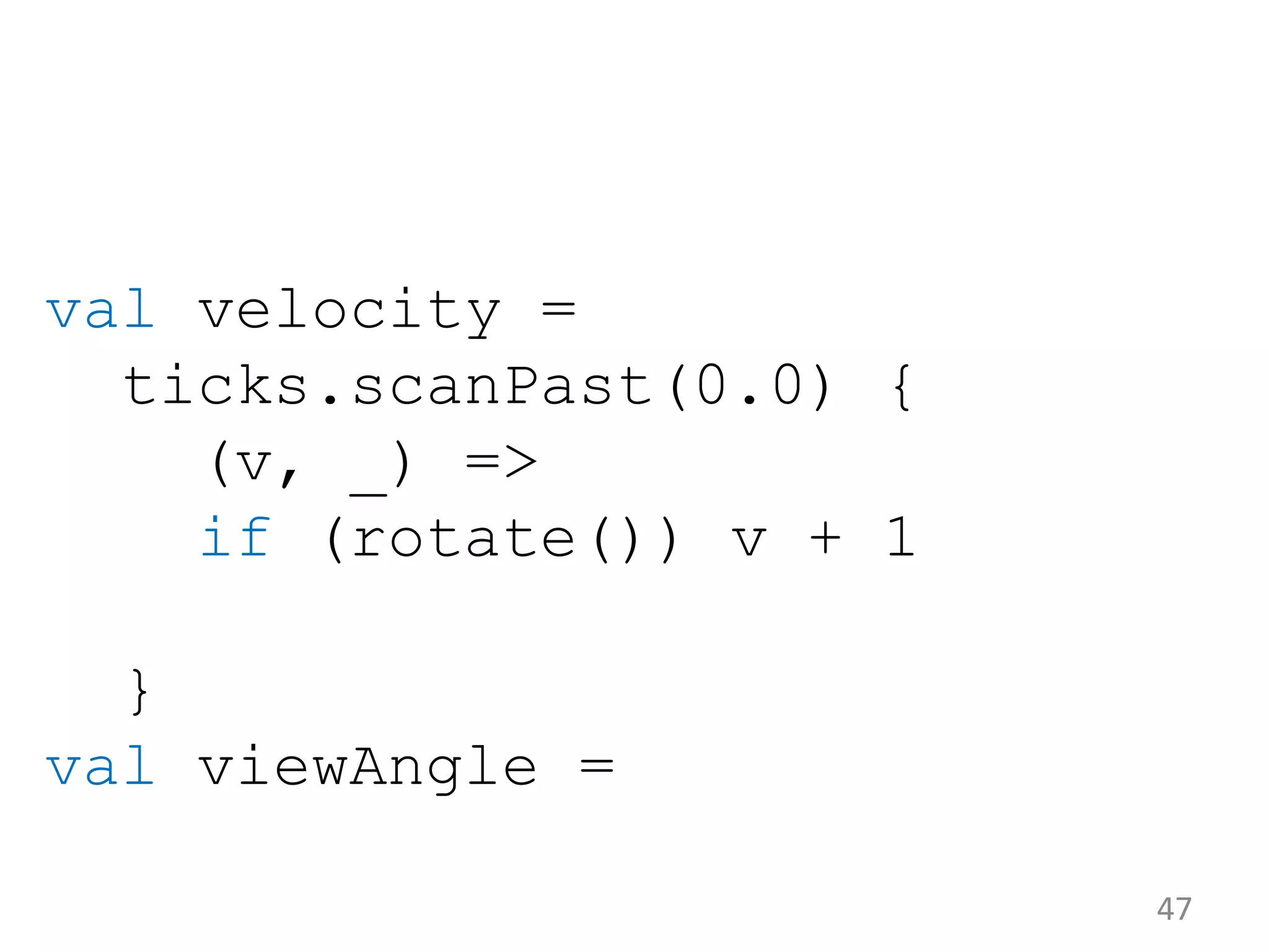 47 val velocity = ticks.scanPast(0.0) { (v, _) => if (rotate()) v + 1 } val viewAngle = 