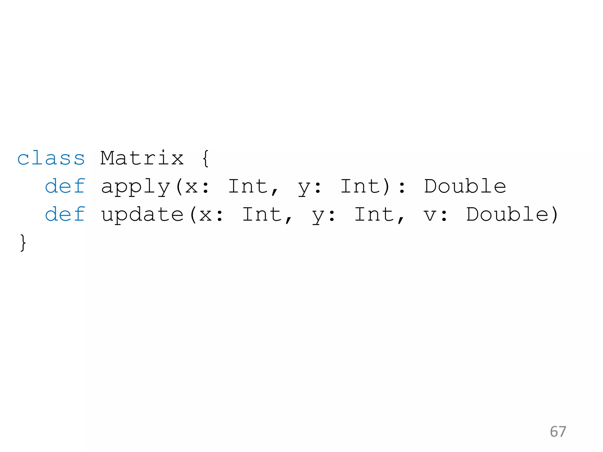 67 class Matrix { def apply(x: Int, y: Int): Double def update(x: Int, y: Int, v: Double) } 