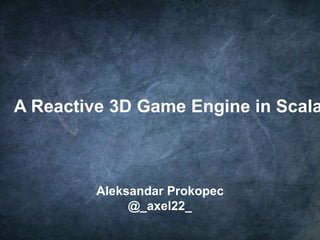 1
A Reactive 3D Game Engine in Scala
Aleksandar Prokopec
@_axel22_
 