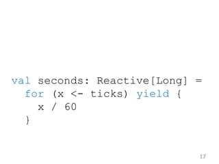 val seconds: Reactive[Long] =
for (x <- ticks) yield {
x / 60
}
17
 
