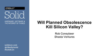 Will Planned Obsolescence
Kill Silicon Valley?
Rob Coneybeer
Shasta Ventures
 
