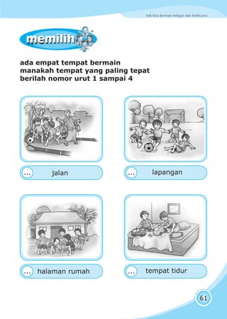 hak kita bermain belajar dan berbicara
61
memilihmemilih
ada empat tempat bermain
manakah tempat yang paling tepat
berilah nomor urut 1 sampai 4
tempat tidur
lapangan...
...
...
...
jalan
halaman rumah
 