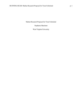 RUNNING HEAD: Market Research Proposal for Trout Unlimited p. 1 
Market Research Proposal for Trout Unlimited 
Stephanie Marchant 
West Virginia University 
 