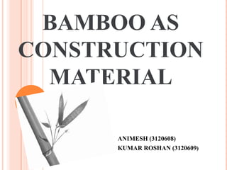 BAMBOO AS
CONSTRUCTION
MATERIAL
ANIMESH (3120608)
KUMAR ROSHAN (3120609)

 