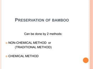 PRESERVATION OF BAMBOO
Can be done by 2 methods:


NON-CHEMICAL METHOD or
(TRADITIONAL METHOD)



CHEMICAL METHOD

 