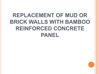 REPLACEMENT OF MUD OR
BRICK WALLS WITH BAMBOO
REINFORCED CONCRETE
PANEL

 