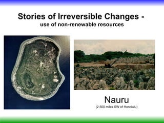 Stories of Irreversible Changes -
     use of non-renewable resources




                             Nauru
                        (2,500 miles SW of Honolulu)
 
