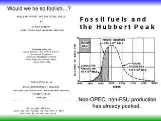 Would we be so foolish…?

                           F o s s il f u e ls a n d
                           the H ub b e rt P e a k




                           Non-OPEC, non-FSU production
                                has already peaked.
 