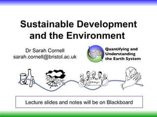 Sustainable Development
    and the Environment
     Dr Sarah Cornell
sarah.cornell@bristol.ac.uk




     Lecture slides and notes will be on Blackboard
 
