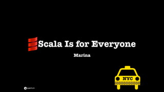 Scala Is for Everyone
Marina
NYC
 