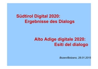 AUTONOME PROVINZ BOZEN - SÜDTIROL PROVINCIA AUTONOMA DI BOLZANO - ALTO ADIGE
Südtirol Digital 2020:
Ergebnisse des Dialogs
Alto Adige digitale 2020:
Esiti del dialogo
Bozen/Bolzano, 28.01.2015
 