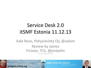 Service Desk 2.0
itSMF Estonia 11.12.13
Aale Roos, Pohjoisviitta Oy, @aalem
Review by James
Finister, TCS, @jimbofin
Copyright © Pohjoisviitta Oy 2013
 