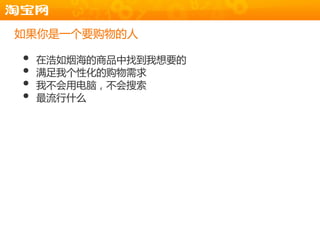 如果你是一个要购物的人

•   在浩如烟海的商品中找到我想要的
•   满足我个性化的购物需求
•   我丌会用电脑，丌会搜索
•   最流行什么
 