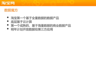数据魔方

•   淘宝第一个基于全量数据的数据产品
•   底层基于云计算
•   第一个成熟的、基于海量数据的商业数据产品
•   明年计划开放数据给第三方应用
 