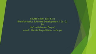 Course Code: (CSI-621)
Bioinformatics Software Development II 3(1-2)
By
Hafiza Mahwash Faryad
email: 14msishfaryad@seecs.edu.pk
 