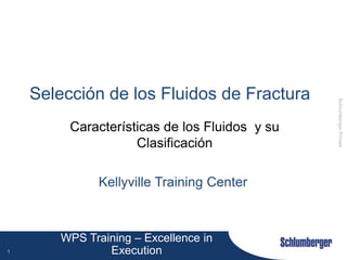 WPS Training – Excellence in
Execution
Schlumberger
Private
1
Selección de los Fluidos de Fractura
Características de los Fluidos y su
Clasificación
Kellyville Training Center
 
