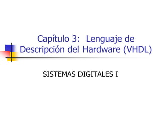 Capítulo 3: Lenguaje de
Descripción del Hardware (VHDL)

     SISTEMAS DIGITALES I
 