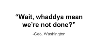 “Wait, whaddya mean
we’re not done?”
-Geo. Washington
 